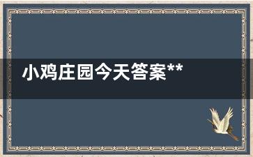小鸡庄园今天答案***新10.14洋葱可以治***吗 今日***新小鸡庄园答案11月12号洋葱可以食续限准因治***